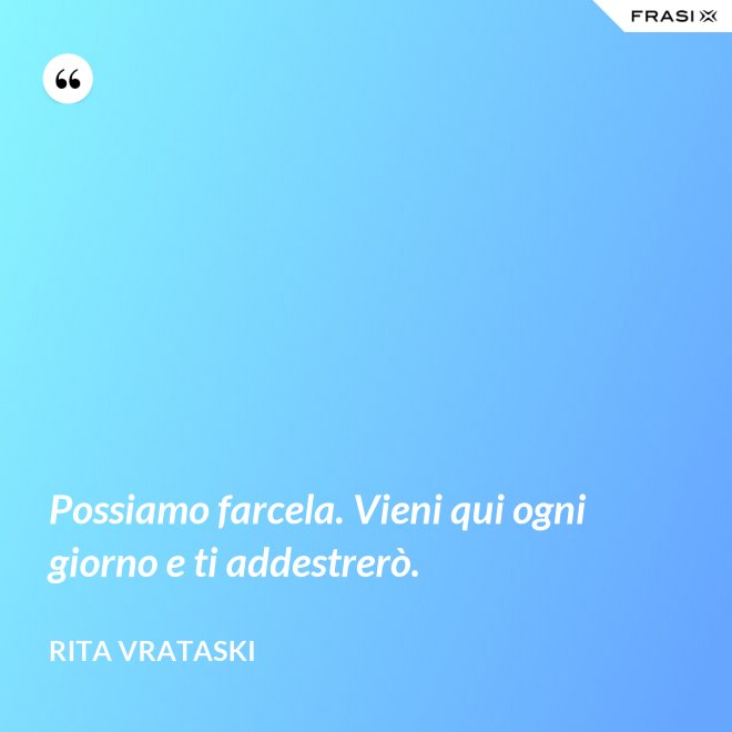 Possiamo farcela. Vieni qui ogni giorno e ti addestrerò. - Rita Vrataski