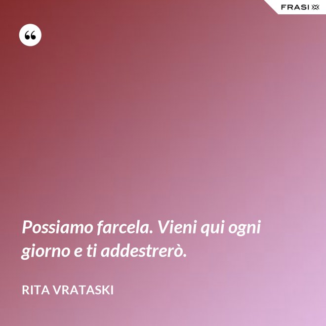 Possiamo farcela. Vieni qui ogni giorno e ti addestrerò. - Rita Vrataski
