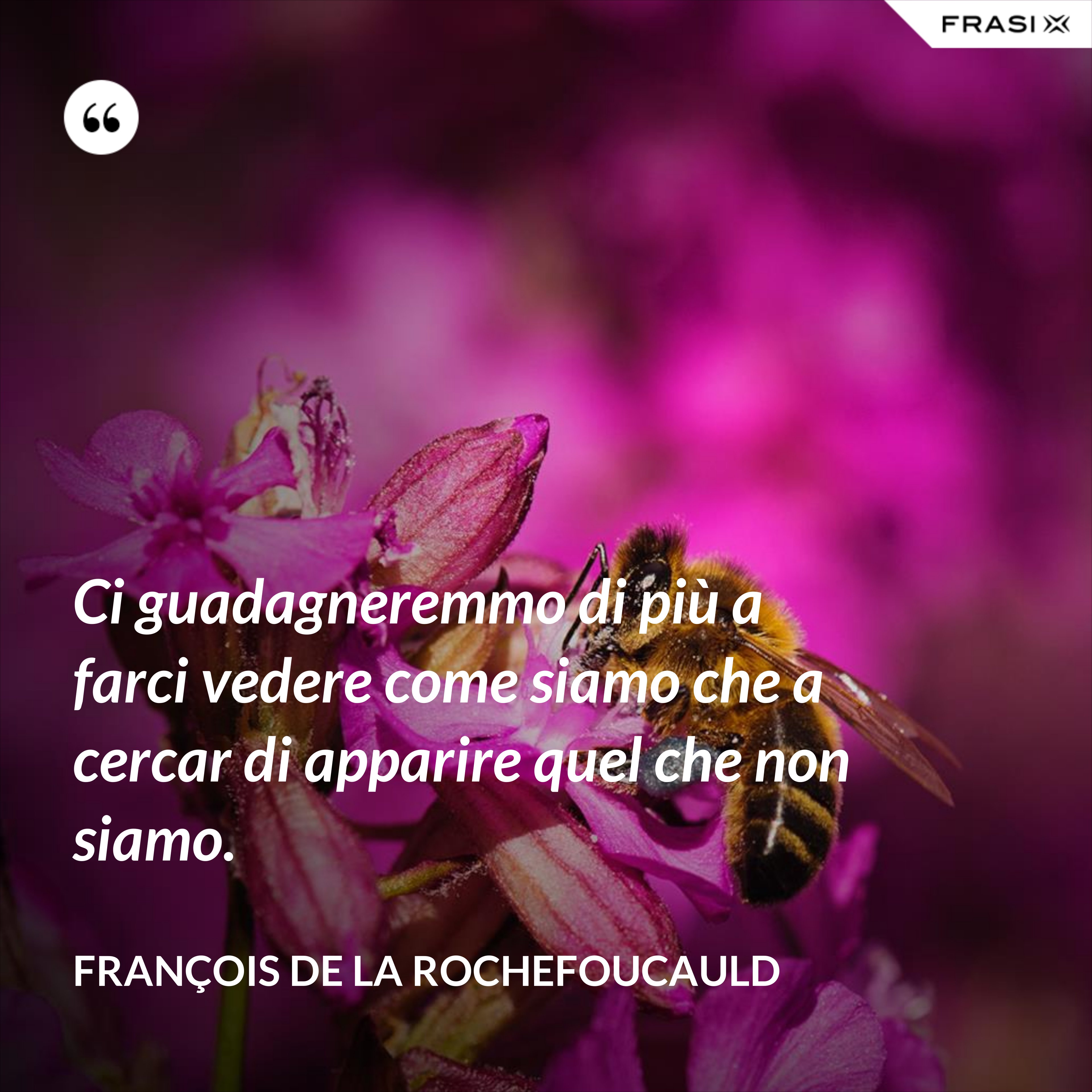 Ci guadagneremmo di più a farci vedere come siamo che a cercar di apparire quel che non siamo. - François de La Rochefoucauld