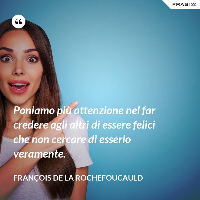 Poniamo più attenzione nel far credere agli altri di essere felici che non cercare di esserlo veramente. - François de La Rochefoucauld