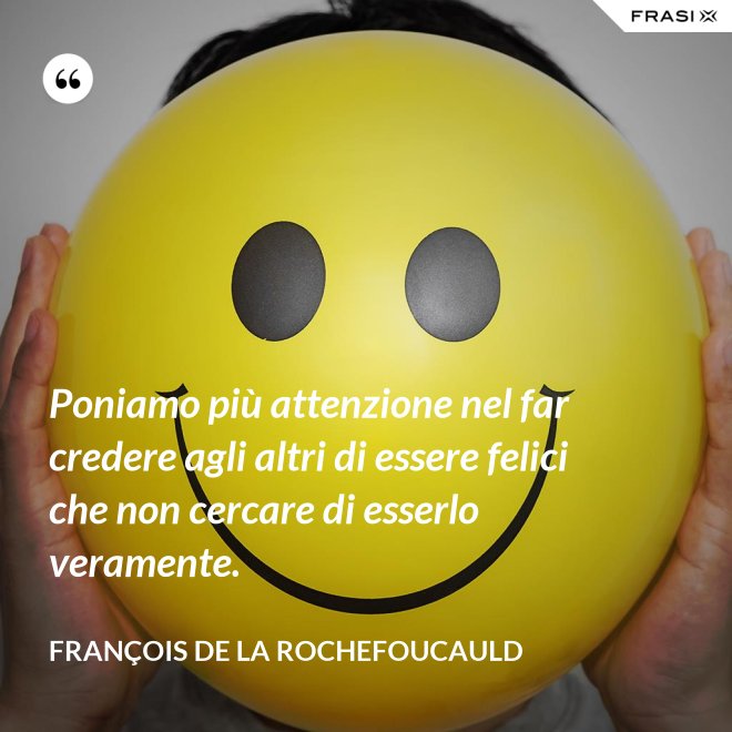 Poniamo più attenzione nel far credere agli altri di essere felici che non cercare di esserlo veramente. - François de La Rochefoucauld