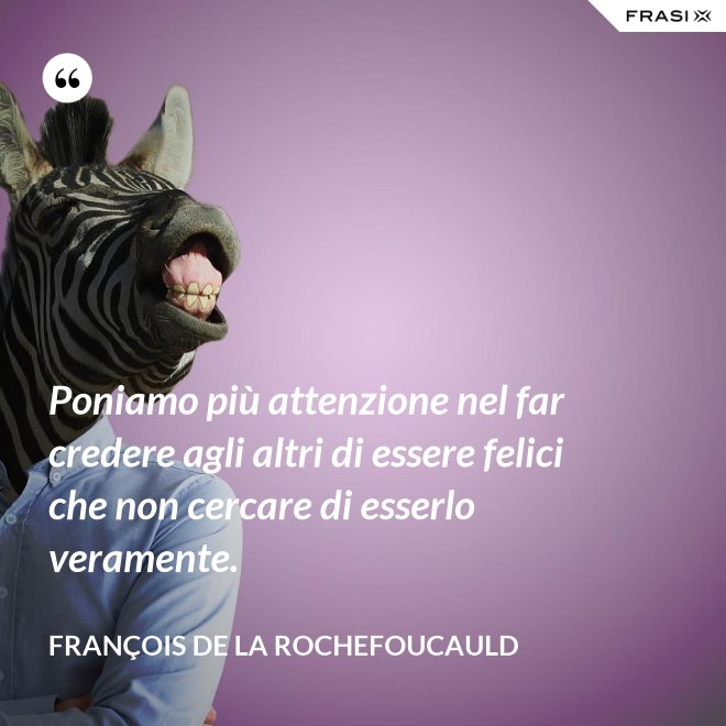 Poniamo più attenzione nel far credere agli altri di essere felici che non cercare di esserlo veramente. - François de La Rochefoucauld