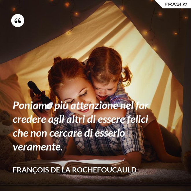 Poniamo più attenzione nel far credere agli altri di essere felici che non cercare di esserlo veramente. - François de La Rochefoucauld
