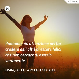 Poniamo più attenzione nel far credere agli altri di essere felici che non cercare di esserlo veramente. - François de La Rochefoucauld
