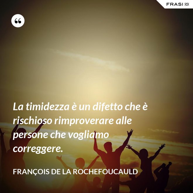 La timidezza è un difetto che è rischioso rimproverare alle persone che vogliamo correggere. - François de La Rochefoucauld