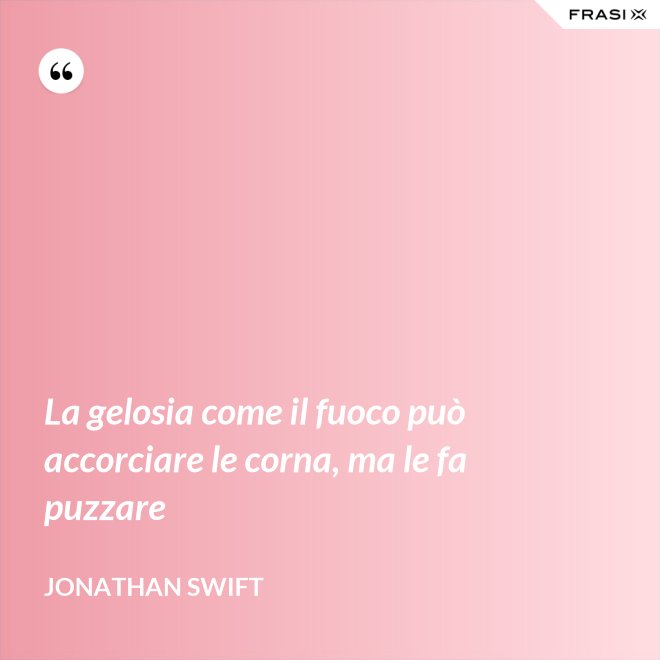 La gelosia come il fuoco può accorciare le corna, ma le fa puzzare - Jonathan Swift