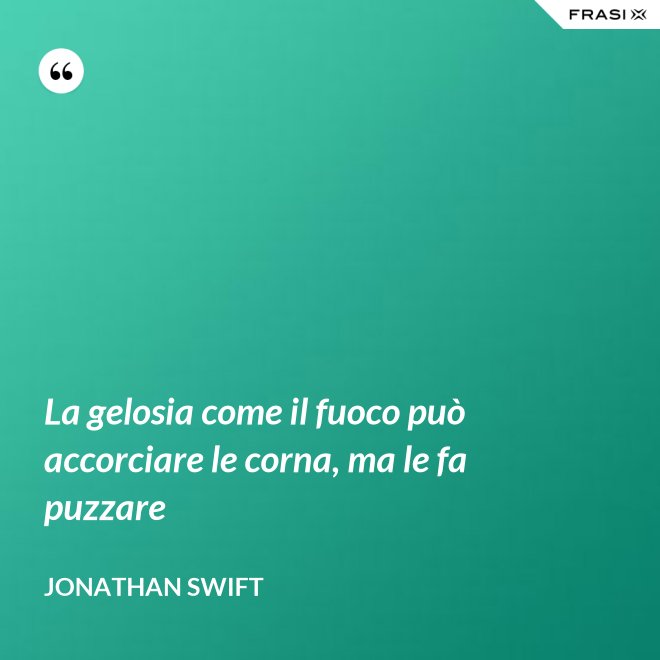 La gelosia come il fuoco può accorciare le corna, ma le fa puzzare - Jonathan Swift