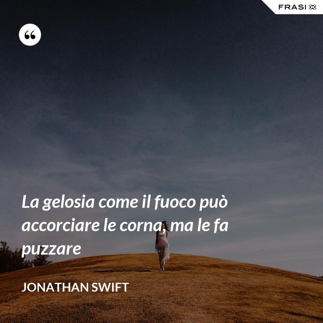 La gelosia come il fuoco può accorciare le corna, ma le fa puzzare - Jonathan Swift