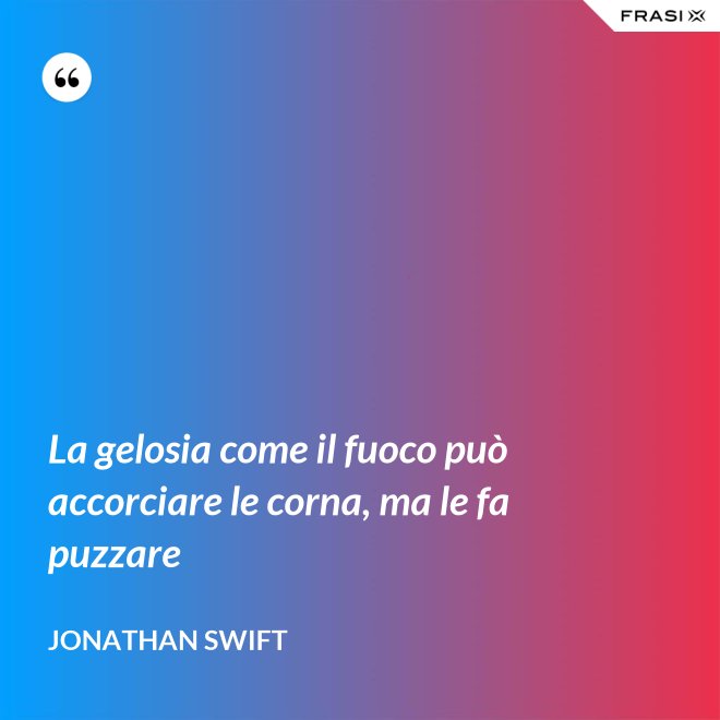 La gelosia come il fuoco può accorciare le corna, ma le fa puzzare - Jonathan Swift