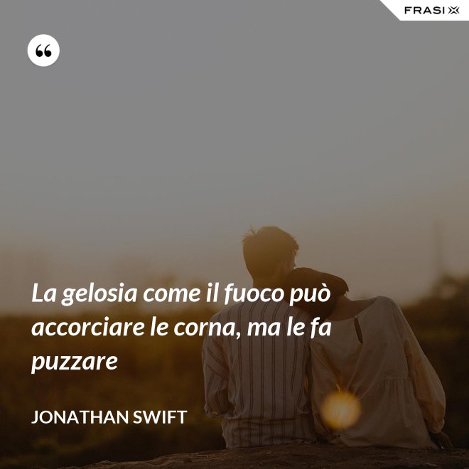 La gelosia come il fuoco può accorciare le corna, ma le fa puzzare - Jonathan Swift