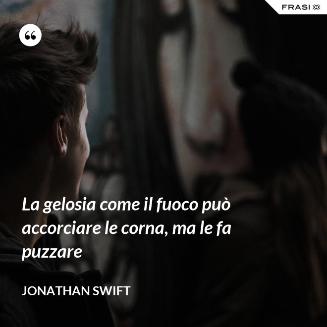 La gelosia come il fuoco può accorciare le corna, ma le fa puzzare - Jonathan Swift