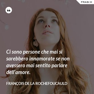 Ci sono persone che mai si sarebbero innamorate se non avessero mai sentito parlare dell'amore. - François de La Rochefoucauld