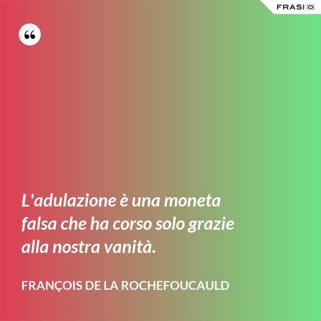 L'adulazione è una moneta falsa che ha corso solo grazie alla nostra vanità. - François de La Rochefoucauld