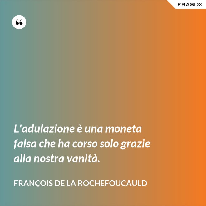 L'adulazione è una moneta falsa che ha corso solo grazie alla nostra vanità. - François de La Rochefoucauld