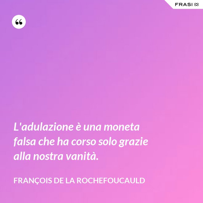 L'adulazione è una moneta falsa che ha corso solo grazie alla nostra vanità. - François de La Rochefoucauld