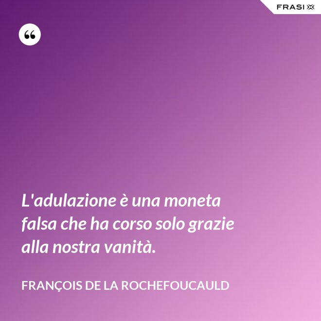 L'adulazione è una moneta falsa che ha corso solo grazie alla nostra vanità. - François de La Rochefoucauld