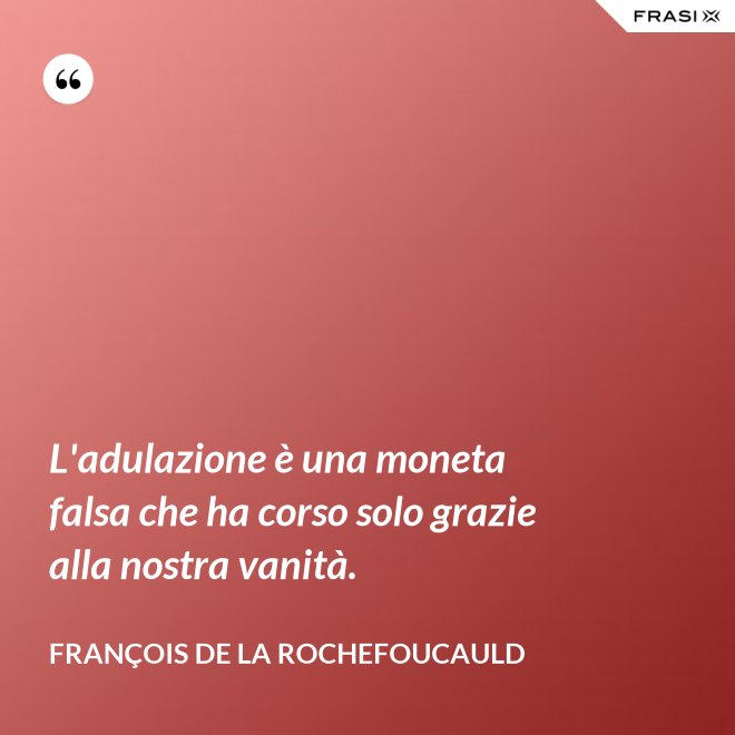 L'adulazione è una moneta falsa che ha corso solo grazie alla nostra vanità. - François de La Rochefoucauld