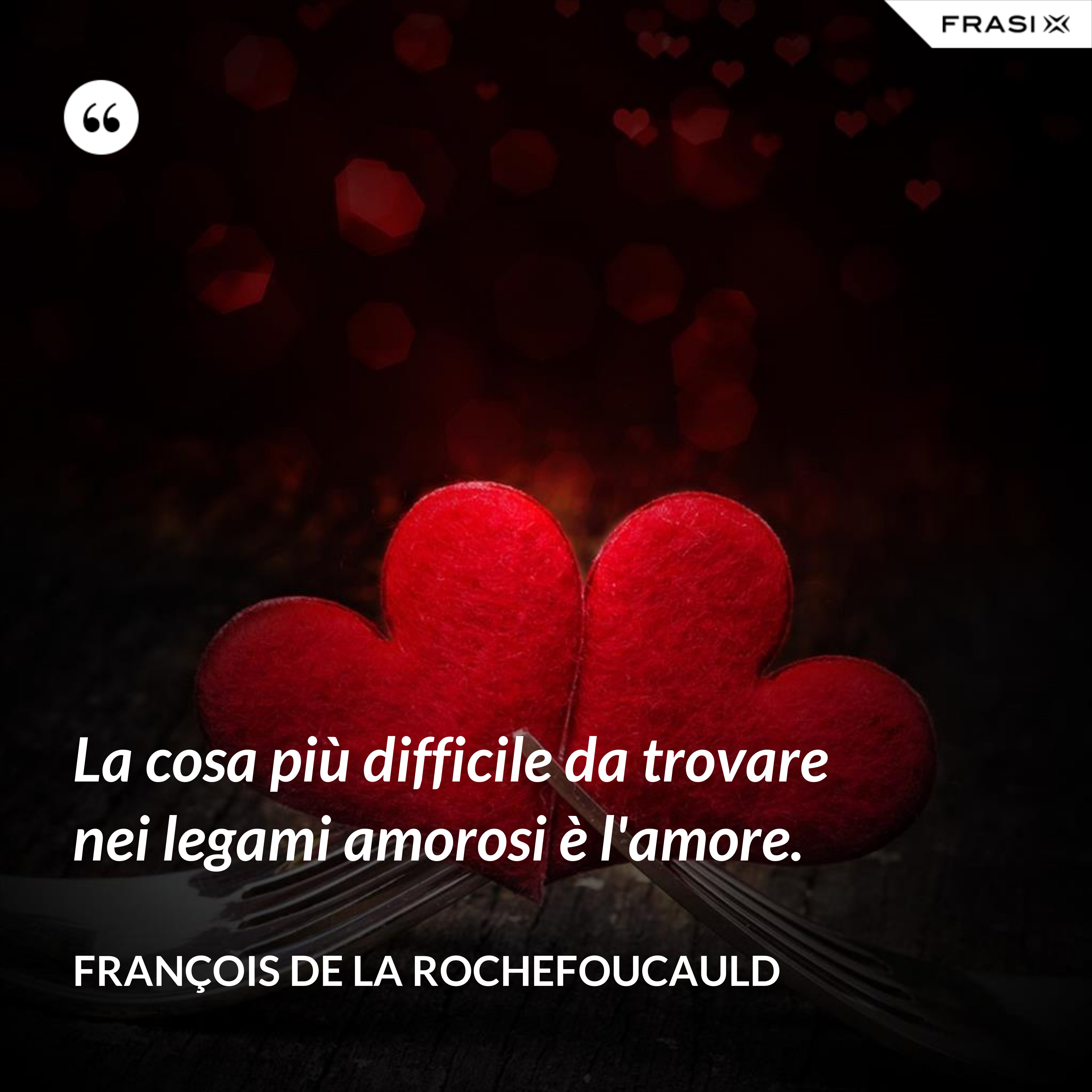 La cosa più difficile da trovare nei legami amorosi è l'amore. - François de La Rochefoucauld