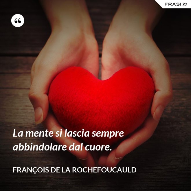 La mente si lascia sempre abbindolare dal cuore. - François de La Rochefoucauld