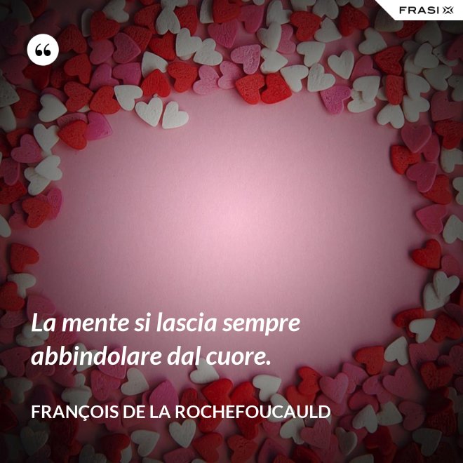 La mente si lascia sempre abbindolare dal cuore. - François de La Rochefoucauld