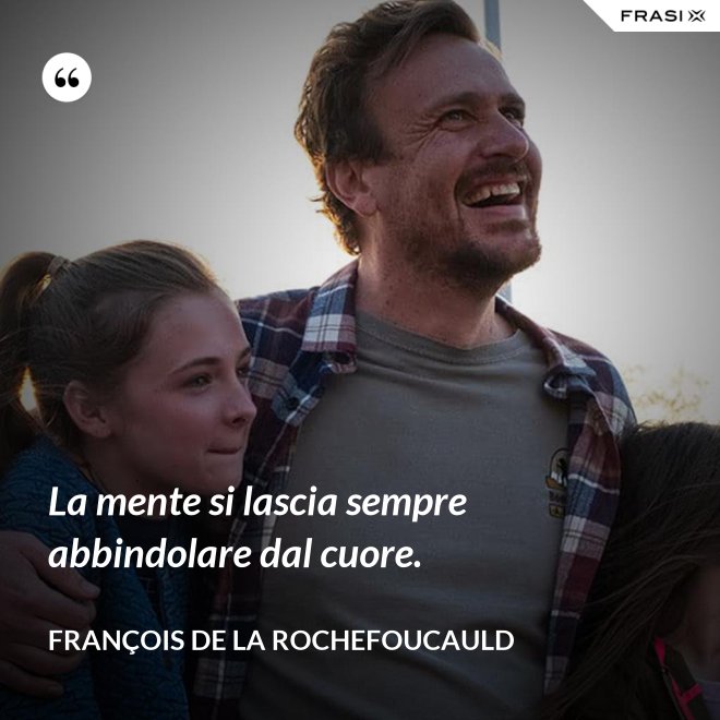 La mente si lascia sempre abbindolare dal cuore. - François de La Rochefoucauld