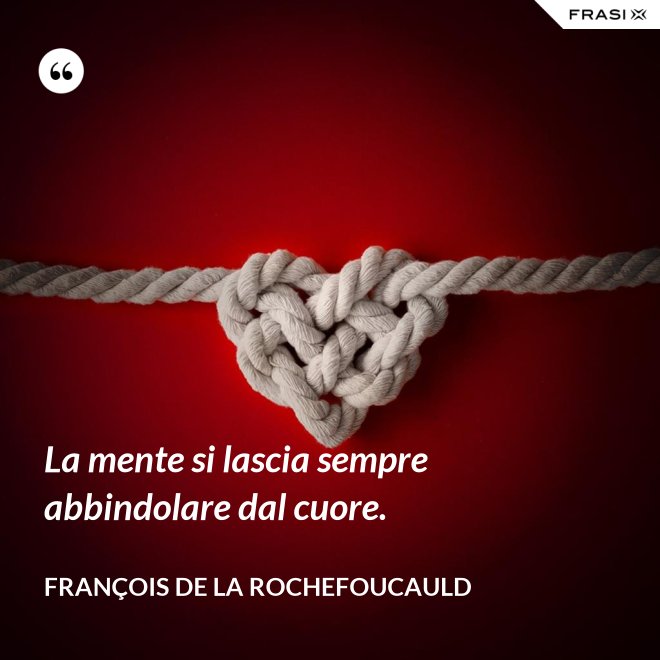 La mente si lascia sempre abbindolare dal cuore. - François de La Rochefoucauld