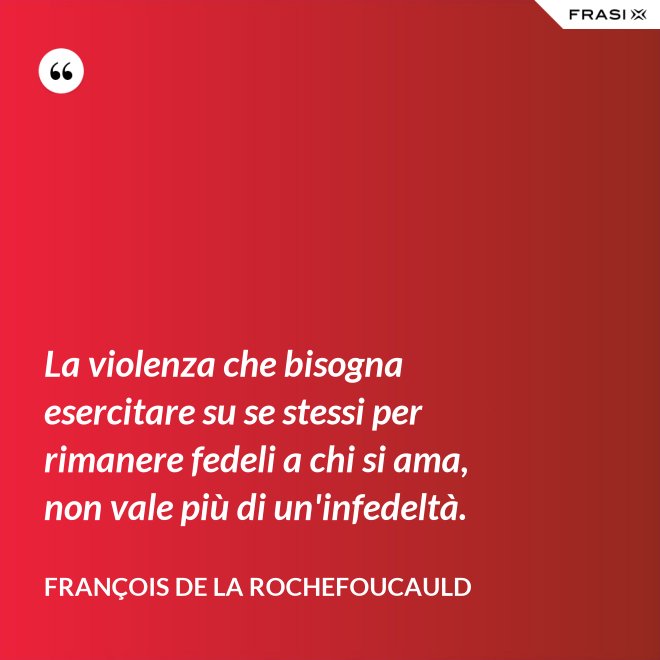 La violenza che bisogna esercitare su se stessi per rimanere fedeli a chi si ama, non vale più di un'infedeltà. - François de La Rochefoucauld