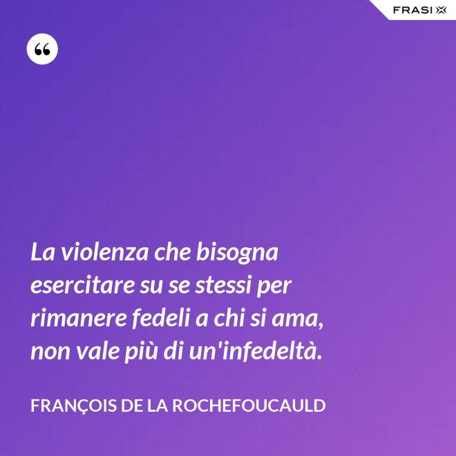 La violenza che bisogna esercitare su se stessi per rimanere fedeli a chi si ama, non vale più di un'infedeltà. - François de La Rochefoucauld