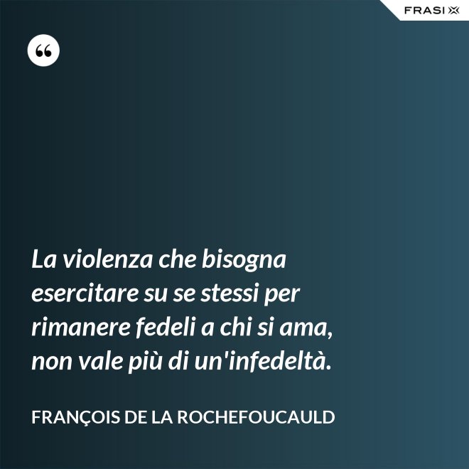 La violenza che bisogna esercitare su se stessi per rimanere fedeli a chi si ama, non vale più di un'infedeltà. - François de La Rochefoucauld
