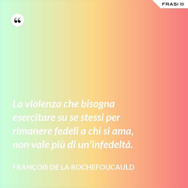 La violenza che bisogna esercitare su se stessi per rimanere fedeli a chi si ama, non vale più di un'infedeltà. - François de La Rochefoucauld