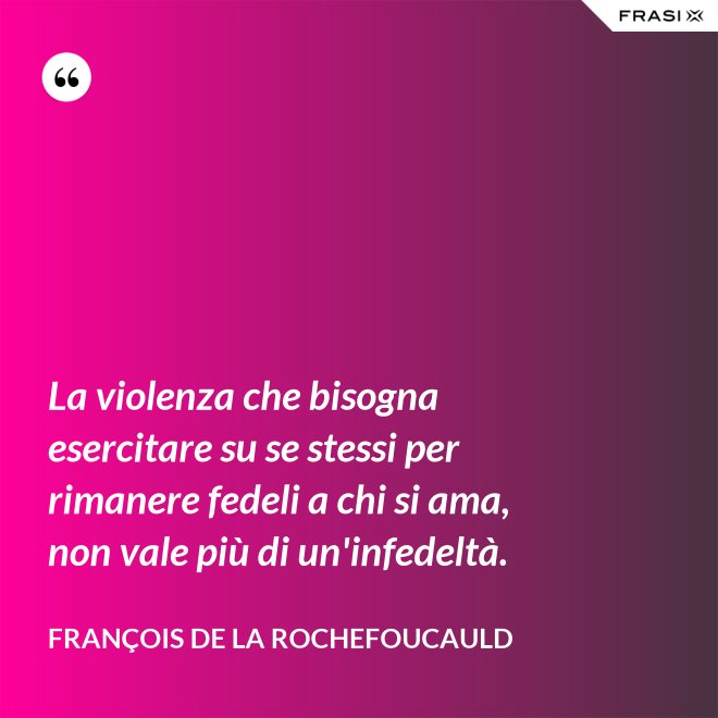 La violenza che bisogna esercitare su se stessi per rimanere fedeli a chi si ama, non vale più di un'infedeltà. - François de La Rochefoucauld