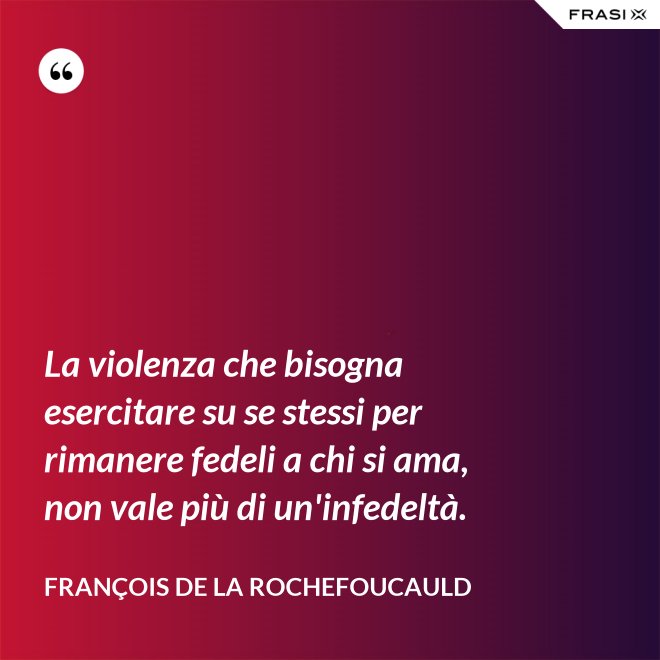 La violenza che bisogna esercitare su se stessi per rimanere fedeli a chi si ama, non vale più di un'infedeltà. - François de La Rochefoucauld