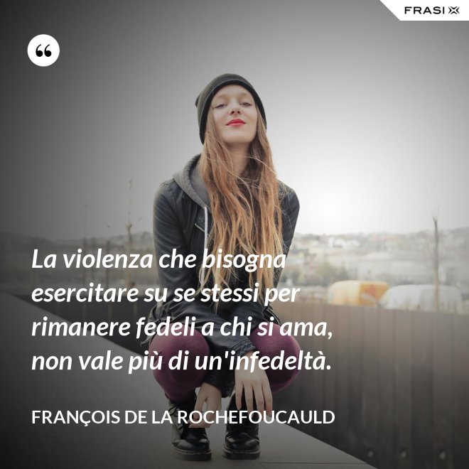 La violenza che bisogna esercitare su se stessi per rimanere fedeli a chi si ama, non vale più di un'infedeltà. - François de La Rochefoucauld