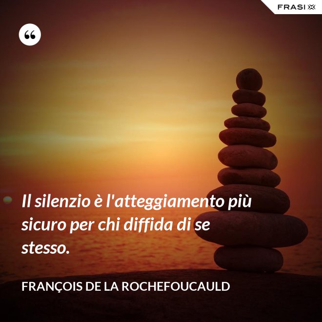 Il silenzio è l'atteggiamento più sicuro per chi diffida di se stesso. - François de La Rochefoucauld