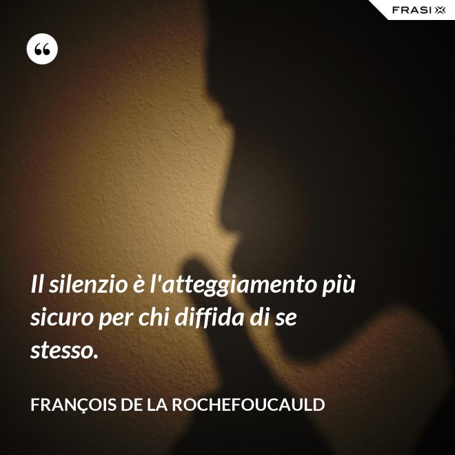 Il silenzio è l'atteggiamento più sicuro per chi diffida di se stesso. - François de La Rochefoucauld