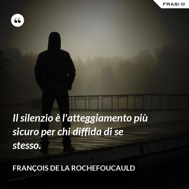 Il silenzio è l'atteggiamento più sicuro per chi diffida di se stesso. - François de La Rochefoucauld