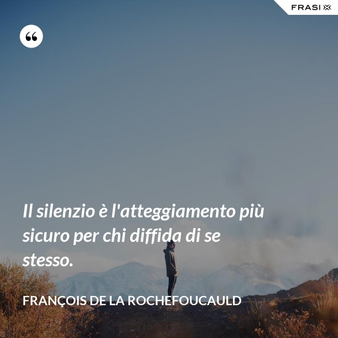 Il silenzio è l'atteggiamento più sicuro per chi diffida di se stesso. - François de La Rochefoucauld