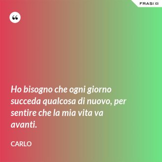 Ho bisogno che ogni giorno succeda qualcosa di nuovo, per sentire che la mia vita va avanti. - Carlo