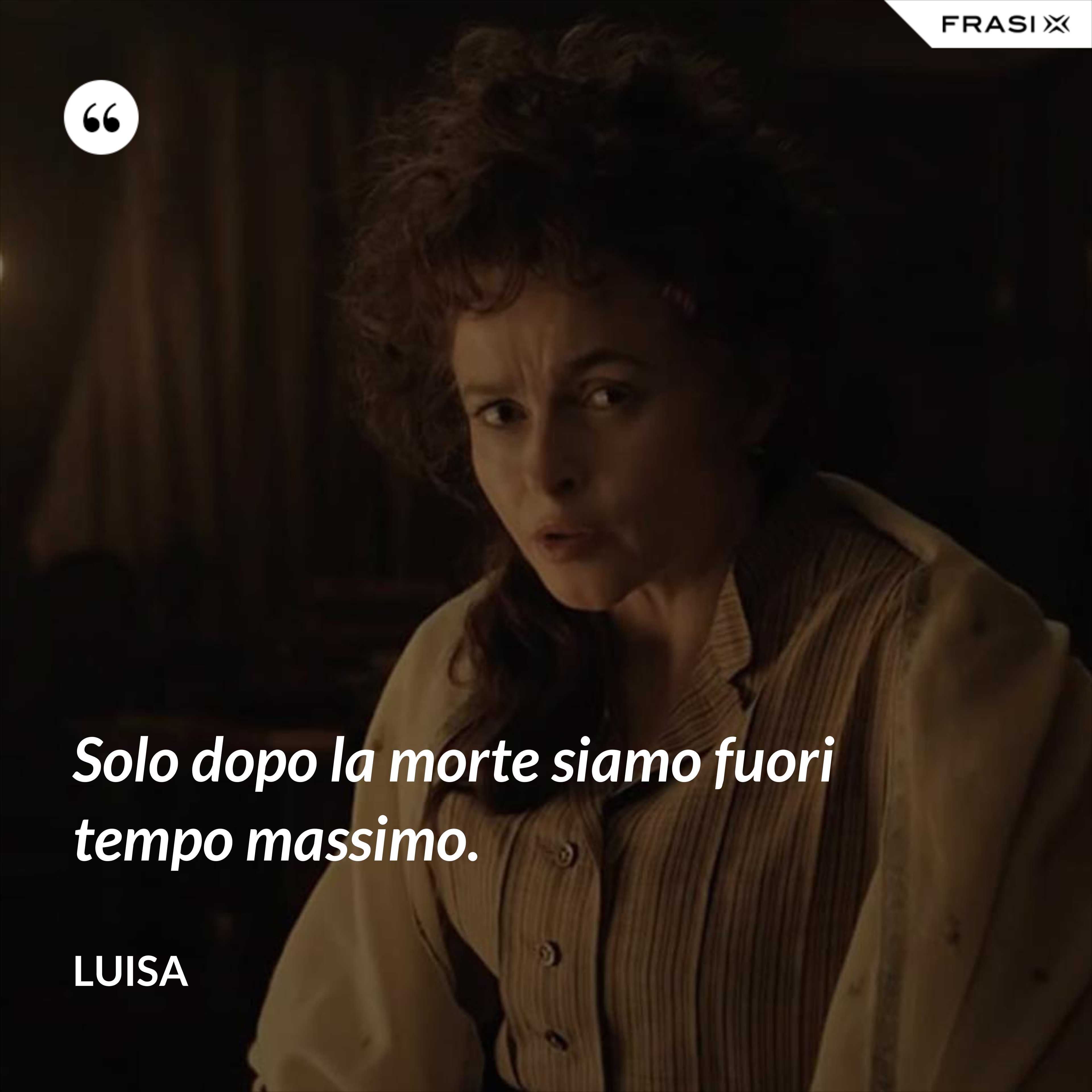 Solo dopo la morte siamo fuori tempo massimo. - Luisa