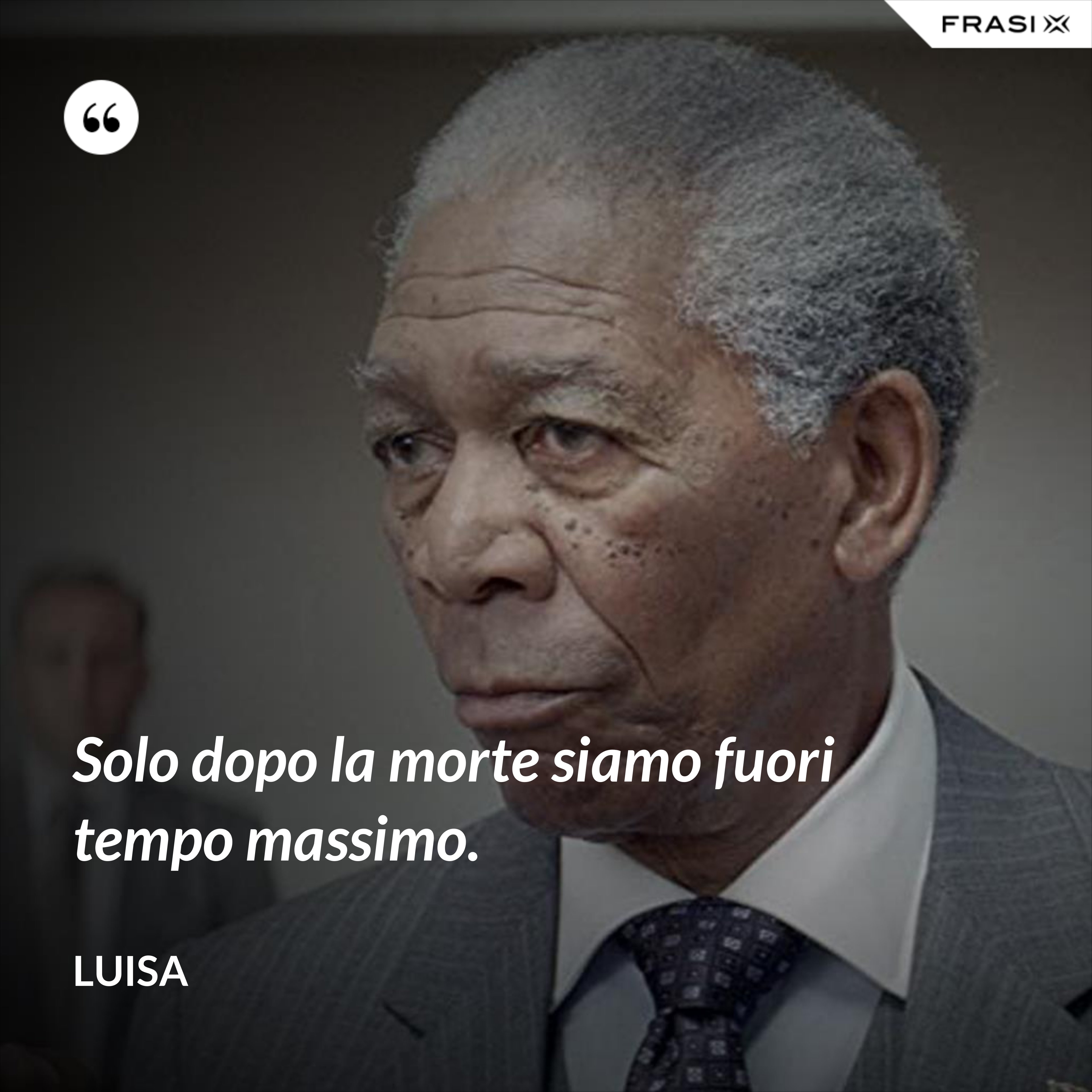 Solo dopo la morte siamo fuori tempo massimo. - Luisa