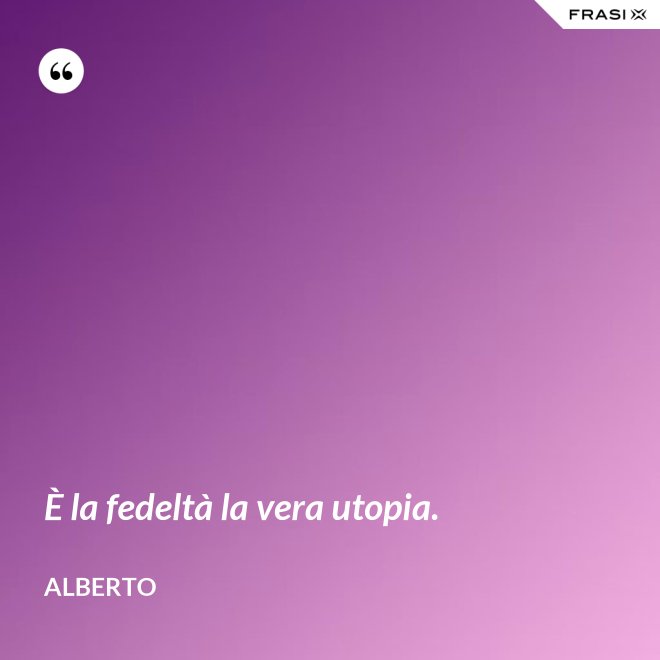 È la fedeltà la vera utopia. - Alberto
