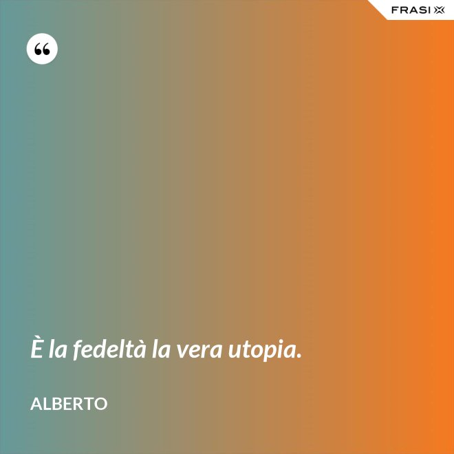 È la fedeltà la vera utopia. - Alberto