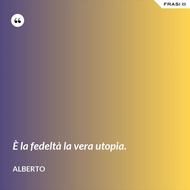 È la fedeltà la vera utopia. - Alberto