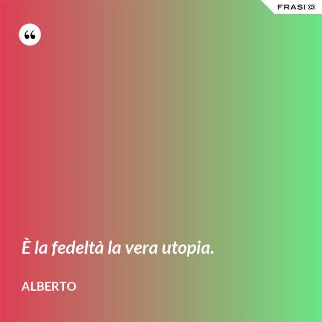 È la fedeltà la vera utopia. - Alberto