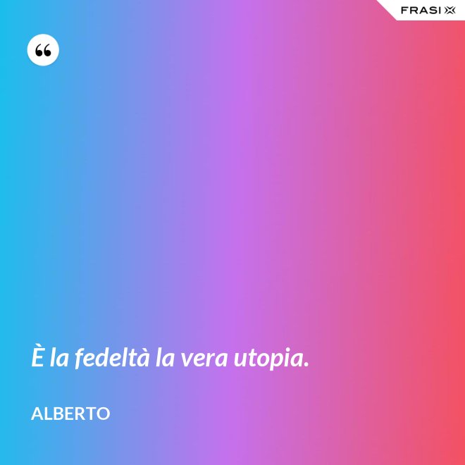 È la fedeltà la vera utopia. - Alberto