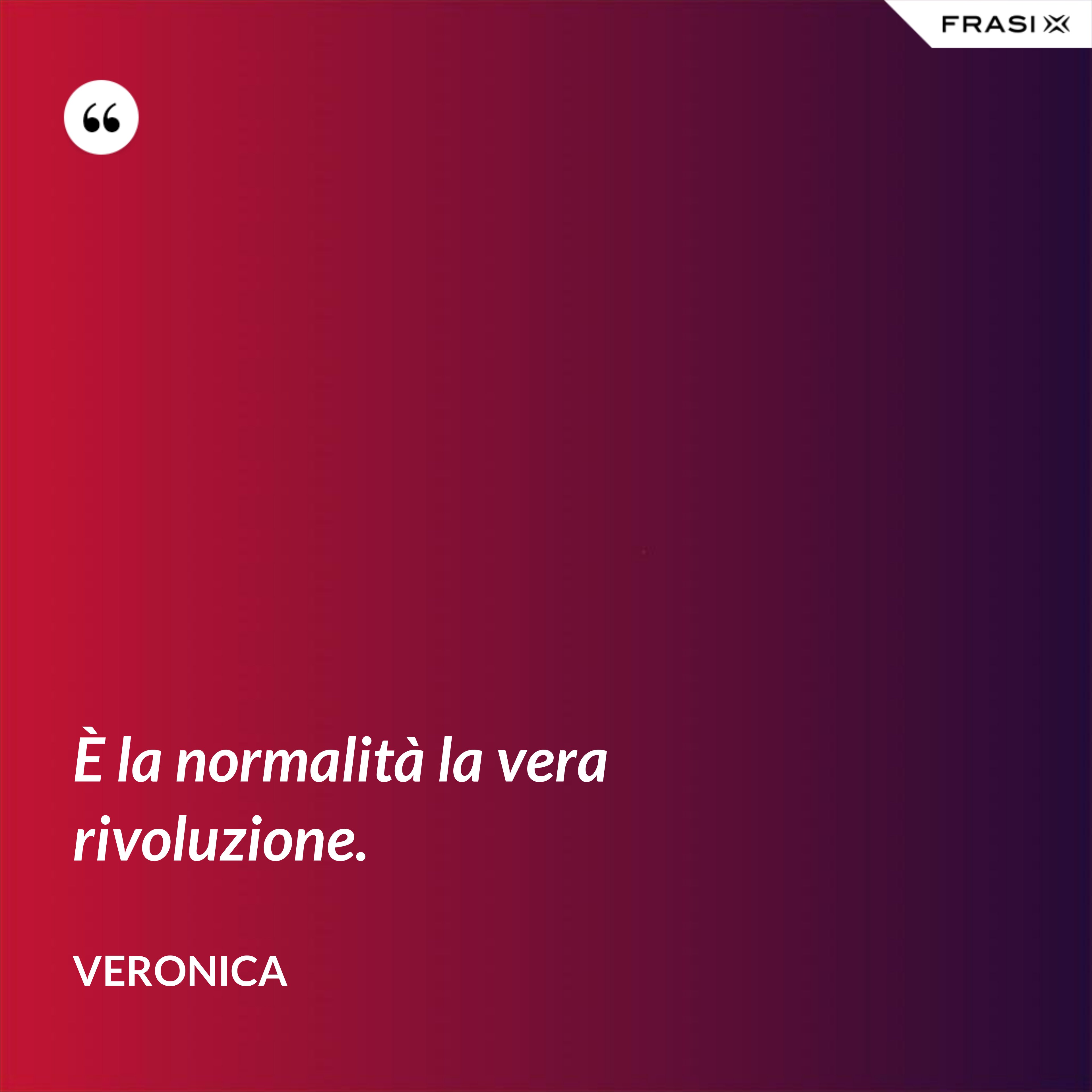È la normalità la vera rivoluzione. - Veronica