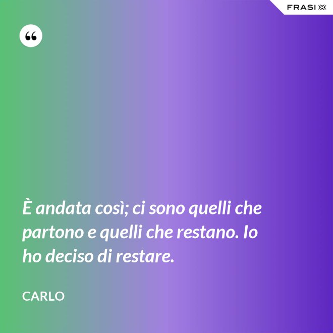 È andata così; ci sono quelli che partono e quelli che restano. Io ho deciso di restare. - Carlo
