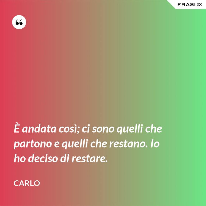 È andata così; ci sono quelli che partono e quelli che restano. Io ho deciso di restare. - Carlo