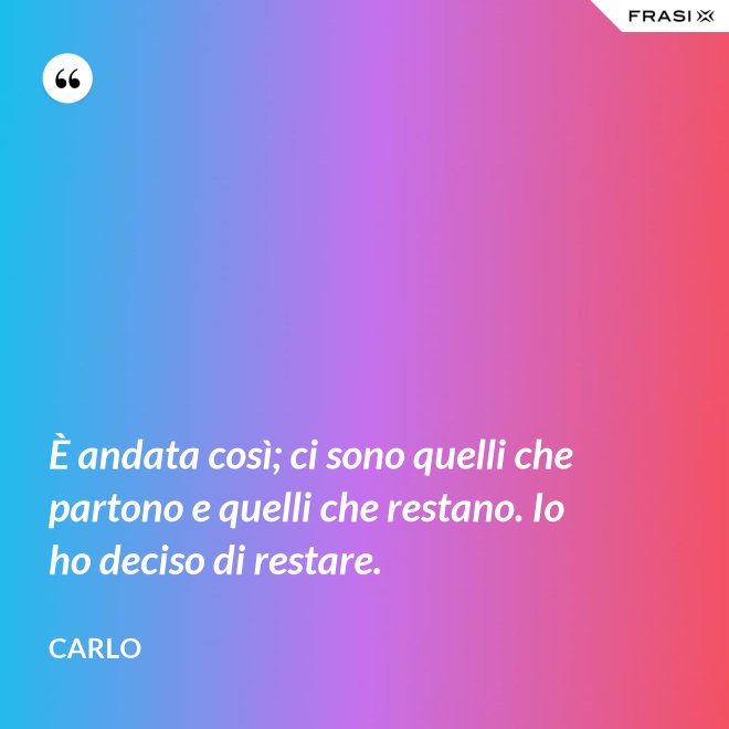 È andata così; ci sono quelli che partono e quelli che restano. Io ho deciso di restare. - Carlo
