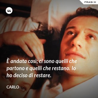 È andata così; ci sono quelli che partono e quelli che restano. Io ho deciso di restare. - Carlo